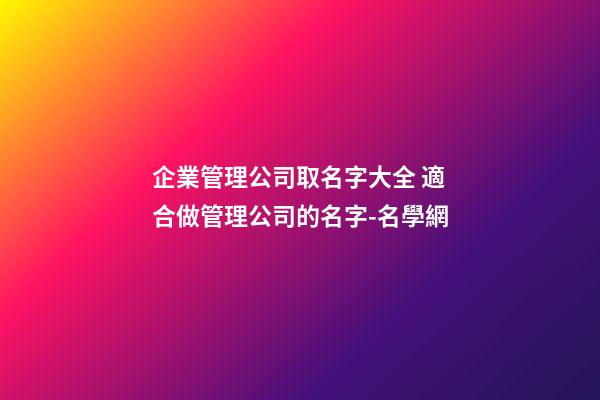 企業管理公司取名字大全 適合做管理公司的名字-名學網-第1張-公司起名-玄機派
